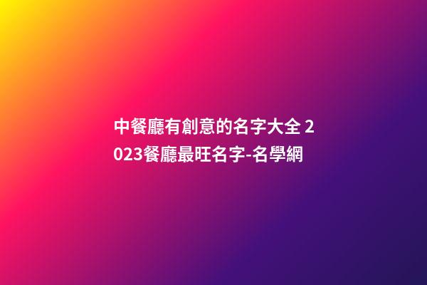中餐廳有創意的名字大全 2023餐廳最旺名字-名學網-第1張-公司起名-玄機派